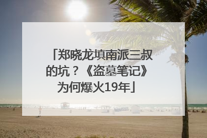 郑晓龙填南派三叔的坑？《盗墓笔记》为何爆火19年