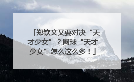 郑钦文又要对决“天才少女”？网球“天才少女”怎么这么多！