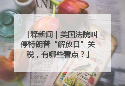 释新闻｜美国法院叫停特朗普“解放日”关税，有哪些看点？