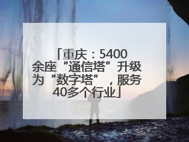 重庆：5400 余座“通信塔”升级为“数字塔”，服务40多个行业