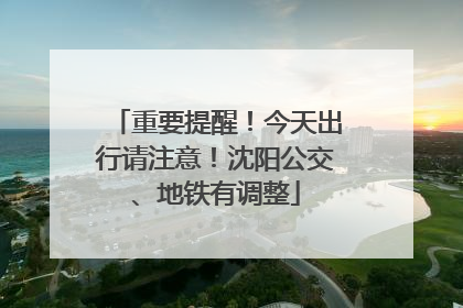重要提醒！今天出行请注意！沈阳公交、地铁有调整