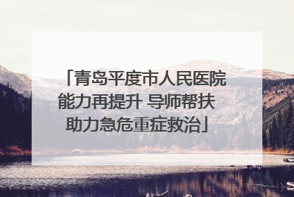 青岛平度市人民医院能力再提升 导师帮扶助力急危重症救治