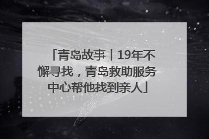 青岛故事丨19年不懈寻找，青岛救助服务中心帮他找到亲人