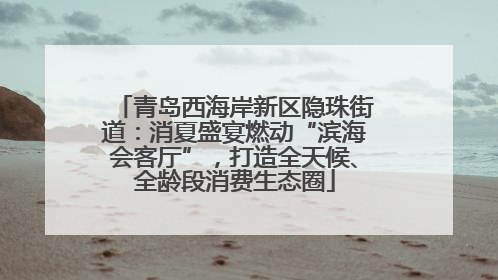 青岛西海岸新区隐珠街道：消夏盛宴燃动“滨海会客厅”，打造全天候、全龄段消费生态圈