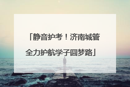 静音护考！济南城管全力护航学子圆梦路