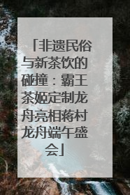 非遗民俗与新茶饮的碰撞：霸王茶姬定制龙舟亮相蒋村龙舟端午盛会
