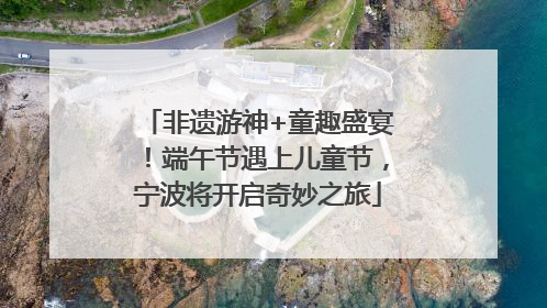 非遗游神+童趣盛宴！端午节遇上儿童节，宁波将开启奇妙之旅