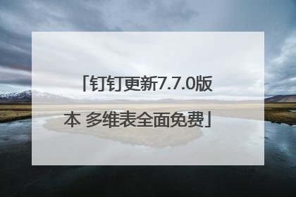 钉钉更新7.7.0版本 多维表全面免费