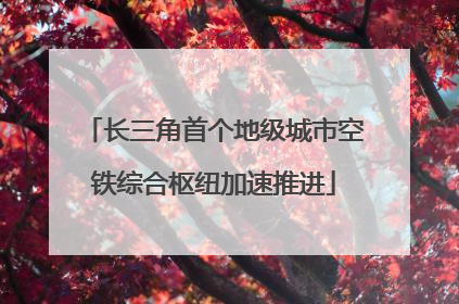 长三角首个地级城市空铁综合枢纽加速推进