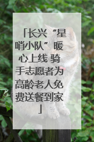 长兴“星哨小队”暖心上线 骑手志愿者为高龄老人免费送餐到家