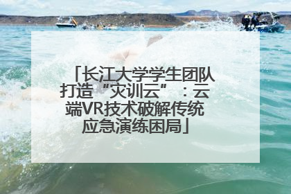长江大学学生团队打造“灾训云”：云端VR技术破解传统应急演练困局