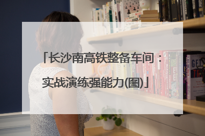 长沙南高铁整备车间：实战演练强能力(图)