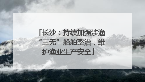 长沙：持续加强涉渔“三无”船舶整治，维护渔业生产安全