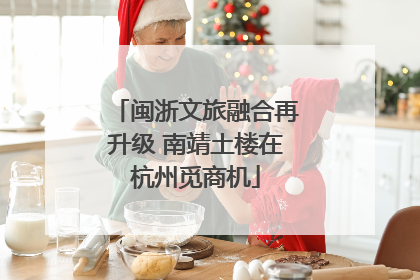 闽浙文旅融合再升级 南靖土楼在杭州觅商机