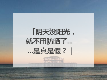 阴天没阳光，就不用防晒了……是真是假？｜谣言终结站