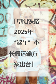 阜阳铁路2025年“端午”小长假运输方案出台