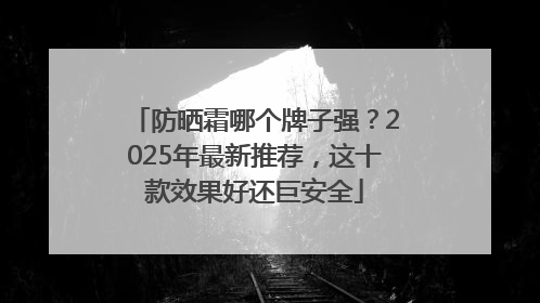 防晒霜哪个牌子强？2025年最新推荐，这十款效果好还巨安全