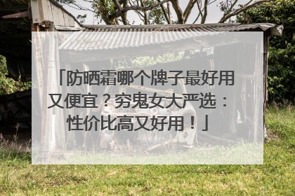 防晒霜哪个牌子最好用又便宜？穷鬼女大严选：性价比高又好用！