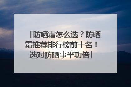 防晒霜怎么选？防晒霜推荐排行榜前十名！选对防晒事半功倍