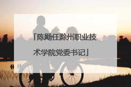 陈飏任滁州职业技术学院党委书记