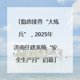 隐患排查“大练兵”，2025年济南住建系统“安全生产月”启幕
