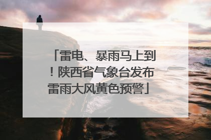 雷电、暴雨马上到！陕西省气象台发布雷雨大风黄色预警