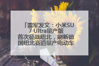 雷军发文：小米SU7 Ultra量产版首次征战纽北，刷新德国纽北赛道量产电动车圈速纪录，成为纽北史上最速量产电动车