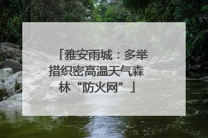 雅安雨城：多举措织密高温天气森林“防火网”