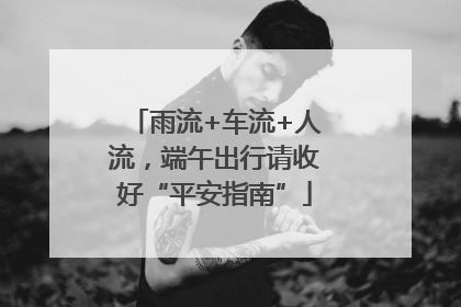 雨流+车流+人流，端午出行请收好“平安指南”