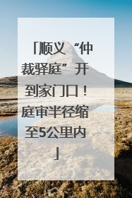 顺义“仲裁驿庭”开到家门口！庭审半径缩至5公里内