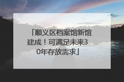 顺义区档案馆新馆建成！可满足未来30年存放需求