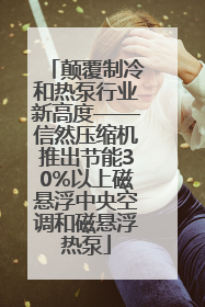 颠覆制冷和热泵行业新高度——信然压缩机推出节能30%以上磁悬浮中央空调和磁悬浮热泵