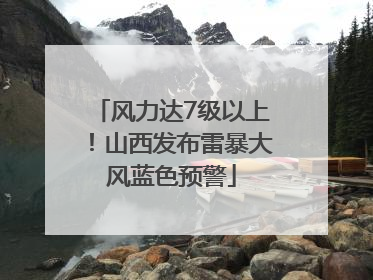 风力达7级以上！山西发布雷暴大风蓝色预警