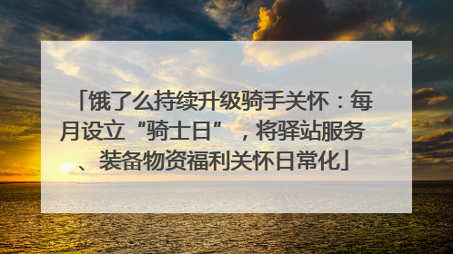 饿了么持续升级骑手关怀：每月设立“骑士日”，将驿站服务、装备物资福利关怀日常化