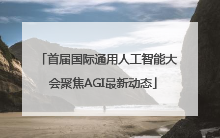 首届国际通用人工智能大会聚焦AGI最新动态