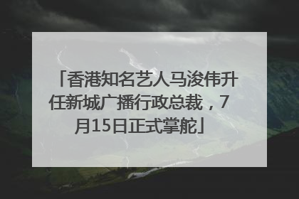 香港知名艺人马浚伟升任新城广播行政总裁，7月15日正式掌舵