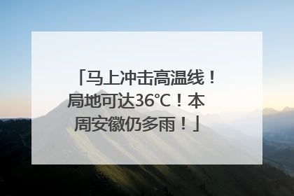 马上冲击高温线！局地可达36℃！本周安徽仍多雨！