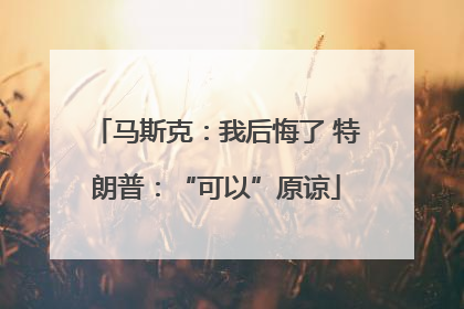 马斯克：我后悔了 特朗普：“可以”原谅