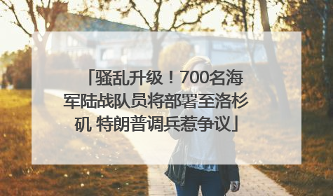 骚乱升级！700名海军陆战队员将部署至洛杉矶 特朗普调兵惹争议