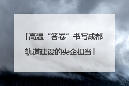 高温“答卷”书写成都轨道建设的央企担当