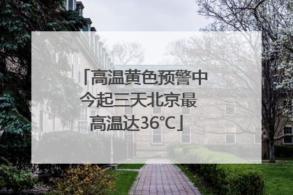 高温黄色预警中 今起三天北京最高温达36℃