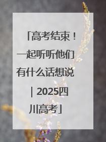 高考结束！一起听听他们有什么话想说｜2025四川高考