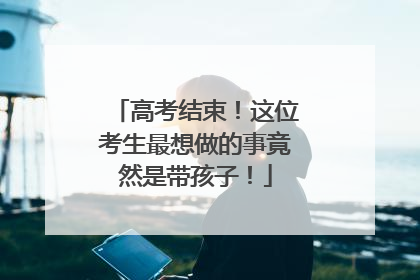 高考结束！这位考生最想做的事竟然是带孩子！