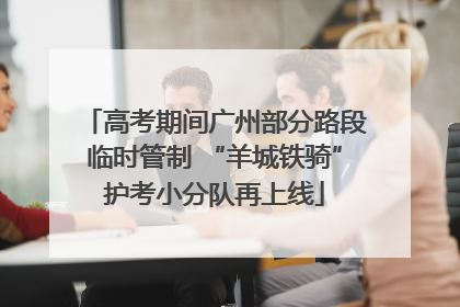 高考期间广州部分路段临时管制 “羊城铁骑”护考小分队再上线