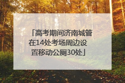 高考期间济南城管在14处考场周边设置移动公厕30处