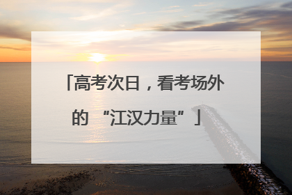 高考次日，看考场外的 “江汉力量”