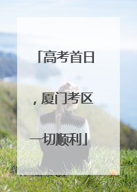 高考首日，厦门考区一切顺利