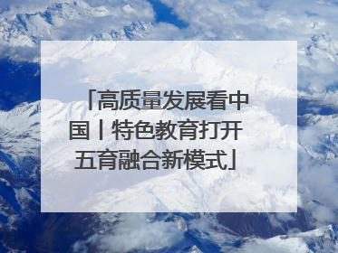 高质量发展看中国丨特色教育打开五育融合新模式