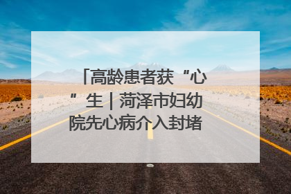 高龄患者获“心”生｜菏泽市妇幼院先心病介入封堵术实现技术突破