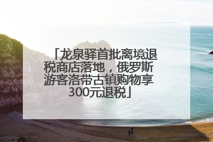 龙泉驿首批离境退税商店落地，俄罗斯游客洛带古镇购物享300元退税